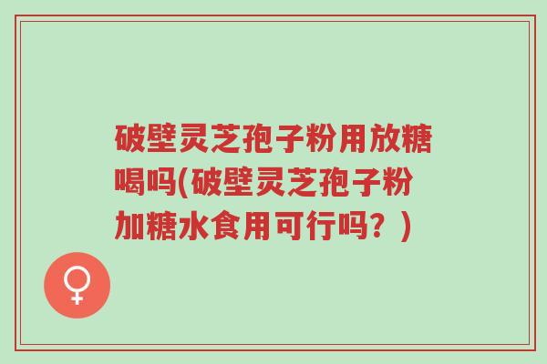 破壁灵芝孢子粉用放糖喝吗(破壁灵芝孢子粉加糖水食用可行吗?)-第1张图片-超越 破壁灵芝孢子粉用放糖喝吗(破壁灵芝孢子粉加糖水食用可行吗?)-第1张图片-超越
