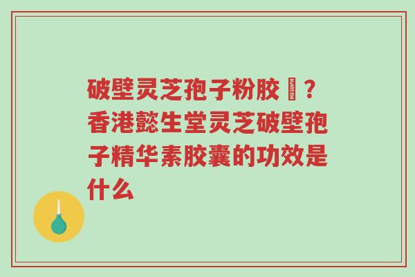 破壁灵芝孢子粉胶蘘?香港懿生堂灵芝破壁孢子精华素胶囊的功效是什么-第1张图片-超越 破壁灵芝孢子粉胶蘘?香港懿生堂灵芝破壁孢子精华素胶囊的功效是什么-第1张图片-超越