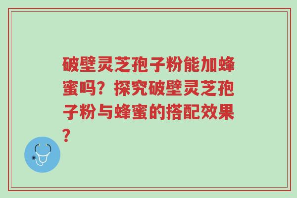 破壁灵芝孢子粉能加蜂蜜吗?探究破壁灵芝孢子粉与蜂蜜的搭配效果?-第1张图片-超越 破壁灵芝孢子粉能加蜂蜜吗?探究破壁灵芝孢子粉与蜂蜜的搭配效果?-第1张图片-超越
