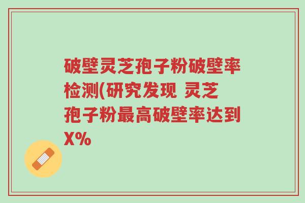 破壁灵芝孢子粉破壁率检测(研究发现 灵芝孢子粉最高破壁率达到X%-第1张图片-超越 破壁灵芝孢子粉破壁率检测(研究发现 灵芝孢子粉最高破壁率达到X%-第1张图片-超越