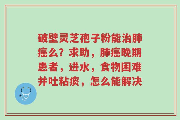 破壁灵芝孢子粉能治肺癌么?求助,肺癌晚期患者,进水,食物困难并吐粘痰,怎么能解决-第1张图片-超越 破壁灵芝孢子粉能治肺癌么?求助,肺癌晚期患者,进水,食物困难并吐粘痰,怎么能解决-第1张图片-超越