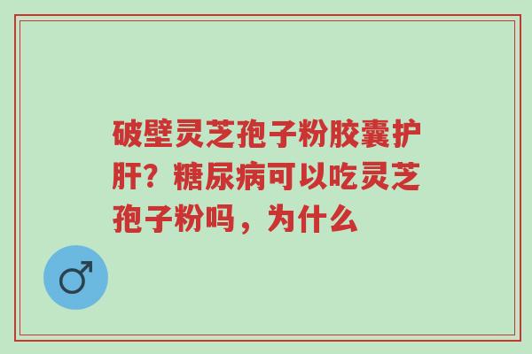 破壁灵芝孢子粉胶囊护肝?糖尿病可以吃灵芝孢子粉吗,为什么-第1张图片-超越 破壁灵芝孢子粉胶囊护肝?糖尿病可以吃灵芝孢子粉吗,为什么-第1张图片-超越