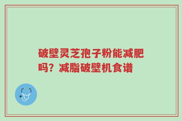 破壁灵芝孢子粉能减肥吗?减脂破壁机食谱-第1张图片-超越 破壁灵芝孢子粉能减肥吗?减脂破壁机食谱-第1张图片-超越