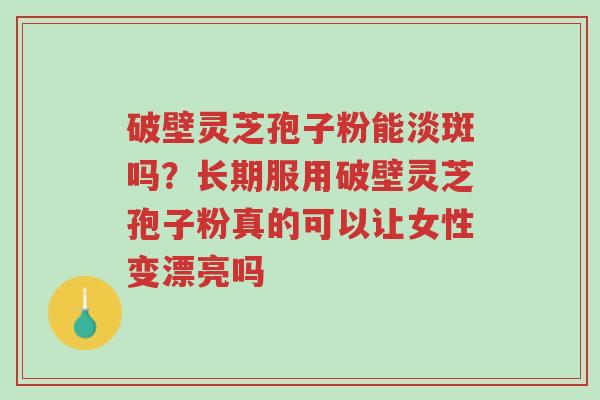 破壁灵芝孢子粉能淡斑吗?长期服用破壁灵芝孢子粉真的可以让女性变漂亮吗-第1张图片-超越 破壁灵芝孢子粉能淡斑吗?长期服用破壁灵芝孢子粉真的可以让女性变漂亮吗-第1张图片-超越