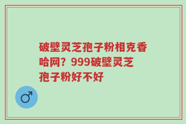 破壁灵芝孢子粉相克香哈网?999破壁灵芝孢子粉好不好-第1张图片-超越 破壁灵芝孢子粉相克香哈网?999破壁灵芝孢子粉好不好-第1张图片-超越
