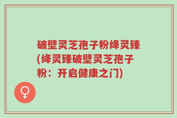 破壁灵芝孢子粉绛灵臻(绛灵臻破壁灵芝孢子粉:开启健康之门)-第1张图片-超越 破壁灵芝孢子粉绛灵臻(绛灵臻破壁灵芝孢子粉:开启健康之门)-第1张图片-超越