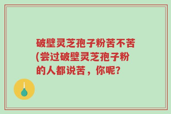破壁灵芝孢子粉苦不苦(尝过破壁灵芝孢子粉的人都说苦,你呢?-第1张图片-超越 破壁灵芝孢子粉苦不苦(尝过破壁灵芝孢子粉的人都说苦,你呢?-第1张图片-超越