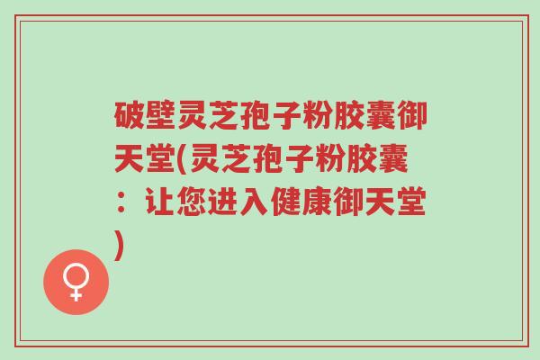破壁灵芝孢子粉胶囊御天堂(灵芝孢子粉胶囊:让您进入健康御天堂)-第1张图片-超越 破壁灵芝孢子粉胶囊御天堂(灵芝孢子粉胶囊:让您进入健康御天堂)-第1张图片-超越