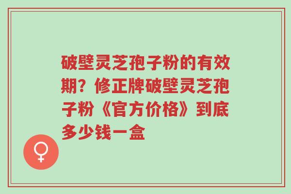 破壁灵芝孢子粉的有效期?修正牌破壁灵芝孢子粉《官方价格》到底多少钱一盒-第1张图片-超越 破壁灵芝孢子粉的有效期?修正牌破壁灵芝孢子粉《官方价格》到底多少钱一盒-第1张图片-超越