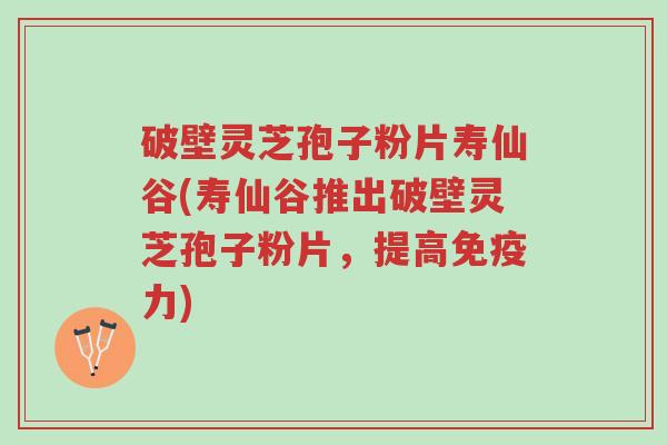 破壁灵芝孢子粉片寿仙谷(寿仙谷推出破壁灵芝孢子粉片,提高免疫力)-第1张图片-超越 破壁灵芝孢子粉片寿仙谷(寿仙谷推出破壁灵芝孢子粉片,提高免疫力)-第1张图片-超越