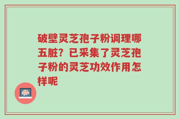 破壁灵芝孢子粉调理哪五脏？已采集了灵芝孢子粉的灵芝功效作用怎样呢-第1张图片-超越