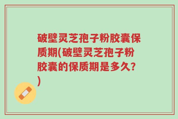 破壁灵芝孢子粉胶囊保质期(破壁灵芝孢子粉胶囊的保质期是多久?)-第1张图片-超越 破壁灵芝孢子粉胶囊保质期(破壁灵芝孢子粉胶囊的保质期是多久?)-第1张图片-超越