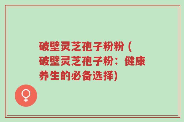 破壁灵芝孢子粉粉 (破壁灵芝孢子粉:健康养生的必备选择)-第1张图片-超越 破壁灵芝孢子粉粉 (破壁灵芝孢子粉:健康养生的必备选择)-第1张图片-超越