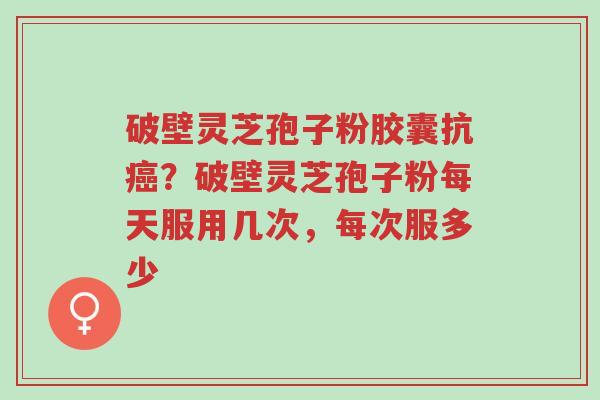 破壁灵芝孢子粉胶囊抗癌?破壁灵芝孢子粉每天服用几次,每次服多少-第1张图片-超越 破壁灵芝孢子粉胶囊抗癌?破壁灵芝孢子粉每天服用几次,每次服多少-第1张图片-超越