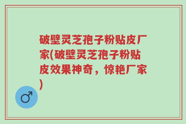 破壁灵芝孢子粉贴皮厂家(破壁灵芝孢子粉贴皮效果神奇,惊艳厂家)-第1张图片-超越 破壁灵芝孢子粉贴皮厂家(破壁灵芝孢子粉贴皮效果神奇,惊艳厂家)-第1张图片-超越