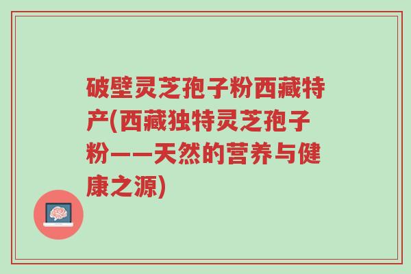 破壁灵芝孢子粉西藏特产(西藏独特灵芝孢子粉——天然的营养与健康之源)-第1张图片-超越 破壁灵芝孢子粉西藏特产(西藏独特灵芝孢子粉——天然的营养与健康之源)-第1张图片-超越