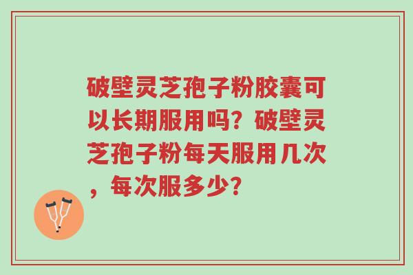 破壁灵芝孢子粉胶囊可以长期服用吗?破壁灵芝孢子粉每天服用几次,每次服多少?-第1张图片-超越 破壁灵芝孢子粉胶囊可以长期服用吗?破壁灵芝孢子粉每天服用几次,每次服多少?-第1张图片-超越