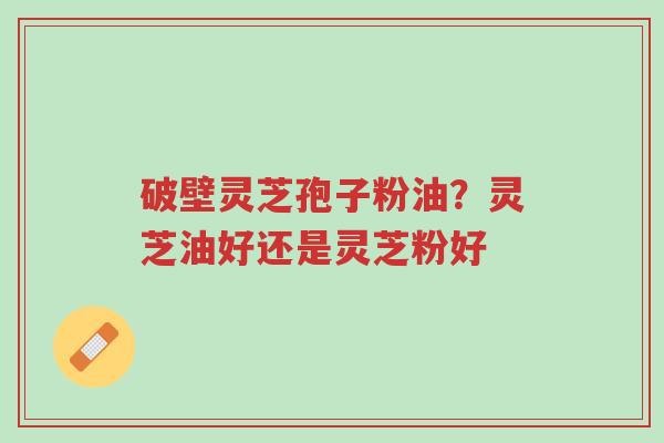 破壁灵芝孢子粉油?灵芝油好还是灵芝粉好-第1张图片-超越 破壁灵芝孢子粉油?灵芝油好还是灵芝粉好-第1张图片-超越