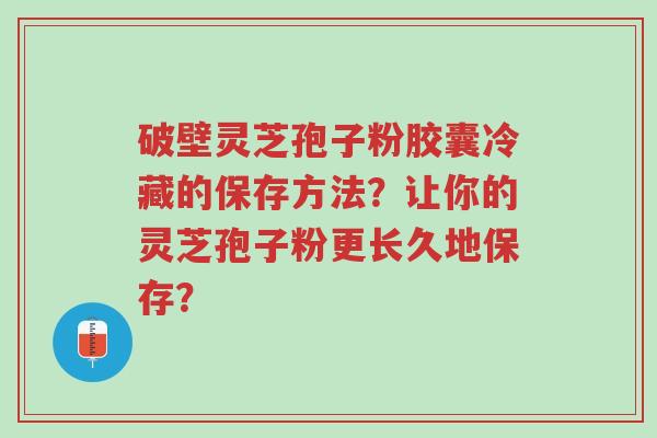 破壁灵芝孢子粉胶囊冷藏的保存方法？让你的灵芝孢子粉更长久地保存？-第1张图片-超越