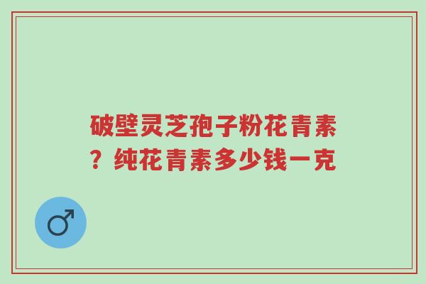 破壁灵芝孢子粉花青素?纯花青素多少钱一克-第1张图片-超越 破壁灵芝孢子粉花青素?纯花青素多少钱一克-第1张图片-超越