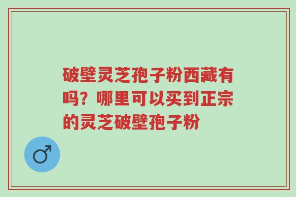 破壁灵芝孢子粉西藏有吗?哪里可以买到正宗的灵芝破壁孢子粉-第1张图片-超越 破壁灵芝孢子粉西藏有吗?哪里可以买到正宗的灵芝破壁孢子粉-第1张图片-超越
