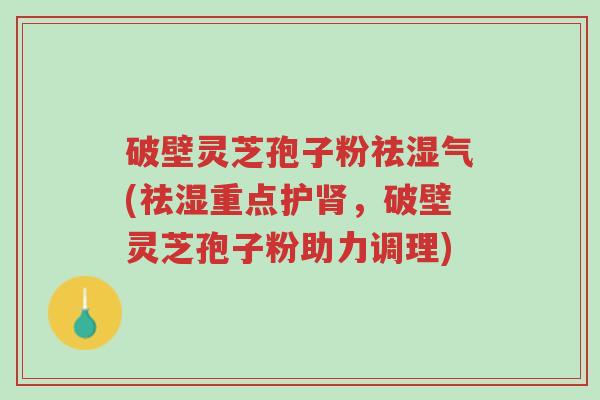 破壁灵芝孢子粉祛湿气(祛湿重点护肾，破壁灵芝孢子粉助力调理)-第1张图片-超越