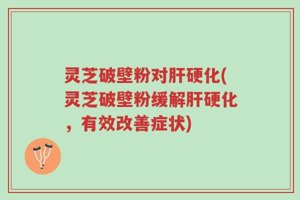 灵芝破壁粉对肝硬化(灵芝破壁粉缓解肝硬化,有效改善症状)-第1张图片-超越 灵芝破壁粉对肝硬化(灵芝破壁粉缓解肝硬化,有效改善症状)-第1张图片-超越