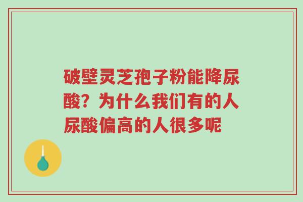 破壁灵芝孢子粉能降尿酸？为什么我们有的人尿酸偏高的人很多呢-第1张图片-超越