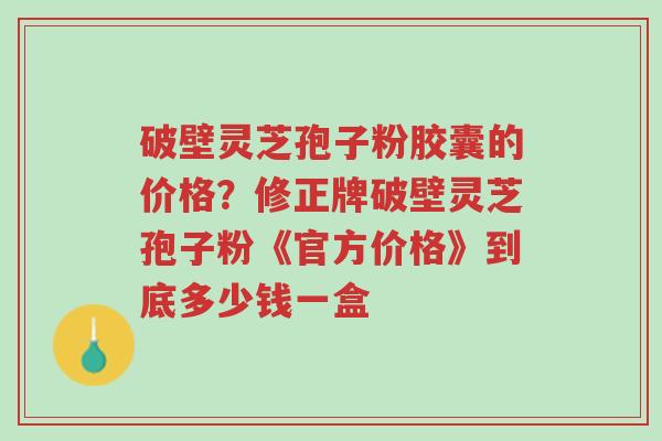 破壁灵芝孢子粉胶囊的价格?修正牌破壁灵芝孢子粉《官方价格》到底多少钱一盒-第1张图片-超越 破壁灵芝孢子粉胶囊的价格?修正牌破壁灵芝孢子粉《官方价格》到底多少钱一盒-第1张图片-超越