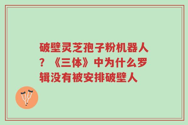 破壁灵芝孢子粉机器人?《三体》中为什么罗辑没有被安排破壁人-第1张图片-超越 破壁灵芝孢子粉机器人?《三体》中为什么罗辑没有被安排破壁人-第1张图片-超越