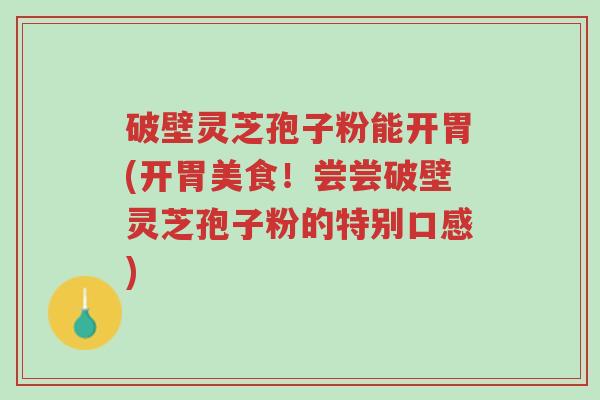 破壁灵芝孢子粉能开胃(开胃美食!尝尝破壁灵芝孢子粉的特别口感)-第1张图片-超越 破壁灵芝孢子粉能开胃(开胃美食!尝尝破壁灵芝孢子粉的特别口感)-第1张图片-超越