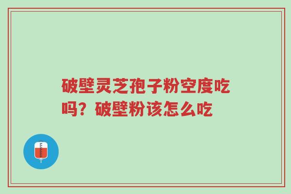 破壁灵芝孢子粉空度吃吗?破壁粉该怎么吃-第1张图片-超越 破壁灵芝孢子粉空度吃吗?破壁粉该怎么吃-第1张图片-超越