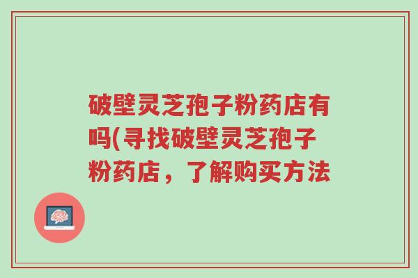 破壁灵芝孢子粉药店有吗(寻找破壁灵芝孢子粉药店,了解购买方法-第1张图片-超越 破壁灵芝孢子粉药店有吗(寻找破壁灵芝孢子粉药店,了解购买方法-第1张图片-超越