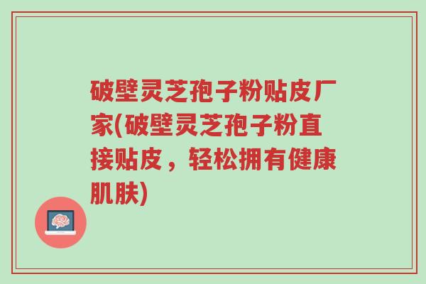 破壁灵芝孢子粉贴皮厂家(破壁灵芝孢子粉直接贴皮,轻松拥有健康肌肤)-第1张图片-超越 破壁灵芝孢子粉贴皮厂家(破壁灵芝孢子粉直接贴皮,轻松拥有健康肌肤)-第1张图片-超越