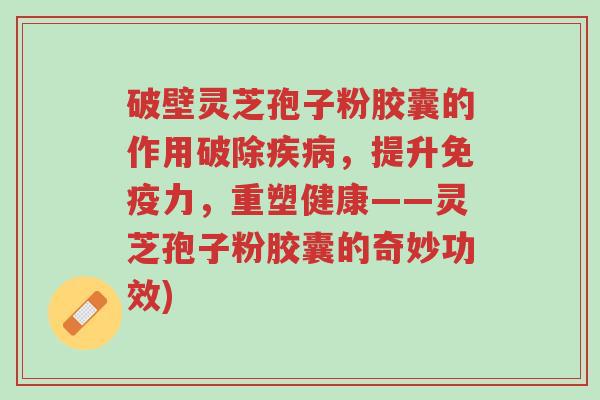 破壁灵芝孢子粉胶囊的作用破除疾病,提升免疫力,重塑健康——灵芝孢子粉胶囊的奇妙功效)-第1张图片-超越 破壁灵芝孢子粉胶囊的作用破除疾病,提升免疫力,重塑健康——灵芝孢子粉胶囊的奇妙功效)-第1张图片-超越