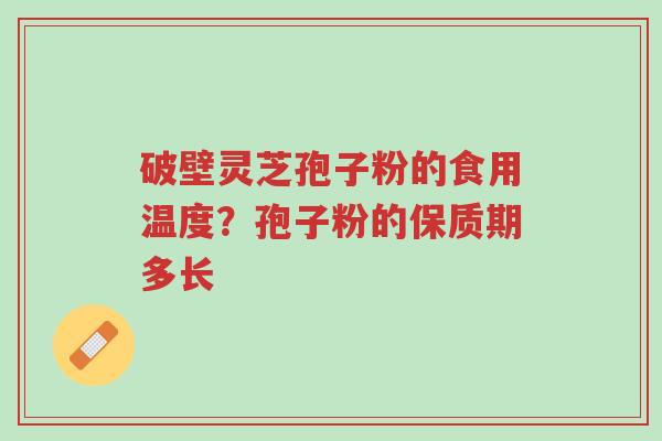 破壁灵芝孢子粉的食用温度？孢子粉的保质期多长-第1张图片-超越