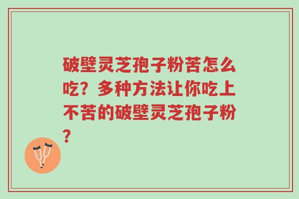 破壁灵芝孢子粉苦怎么吃？多种方法让你吃上不苦的破壁灵芝孢子粉？-第1张图片-超越