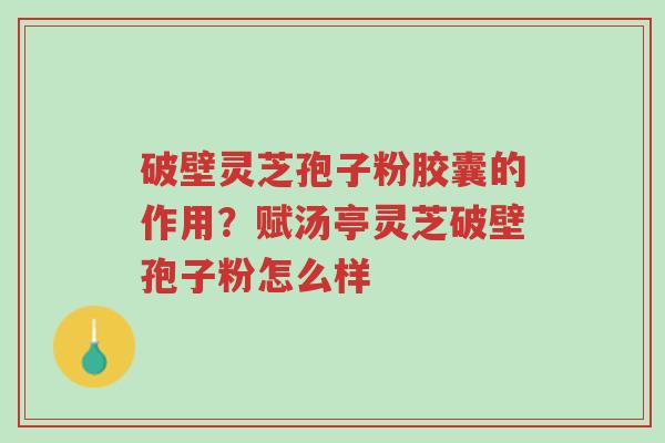 破壁灵芝孢子粉胶囊的作用?赋汤亭灵芝破壁孢子粉怎么样-第1张图片-超越 破壁灵芝孢子粉胶囊的作用?赋汤亭灵芝破壁孢子粉怎么样-第1张图片-超越
