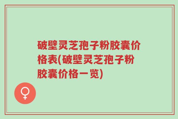 破壁灵芝孢子粉胶囊价格表(破壁灵芝孢子粉胶囊价格一览)-第1张图片-超越 破壁灵芝孢子粉胶囊价格表(破壁灵芝孢子粉胶囊价格一览)-第1张图片-超越