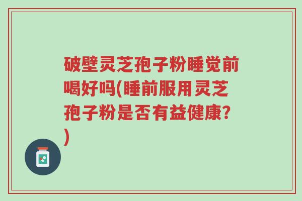 破壁灵芝孢子粉睡觉前喝好吗(睡前服用灵芝孢子粉是否有益健康?)-第1张图片-超越 破壁灵芝孢子粉睡觉前喝好吗(睡前服用灵芝孢子粉是否有益健康?)-第1张图片-超越