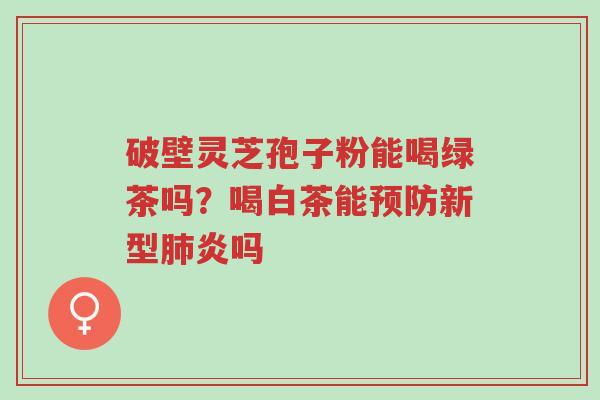 破壁灵芝孢子粉能喝绿茶吗?喝白茶能预防新型肺炎吗-第1张图片-超越 破壁灵芝孢子粉能喝绿茶吗?喝白茶能预防新型肺炎吗-第1张图片-超越