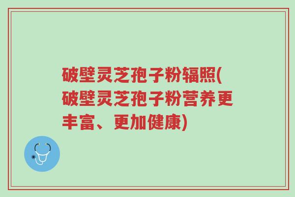 破壁灵芝孢子粉辐照(破壁灵芝孢子粉营养更丰富、更加健康)-第1张图片-超越