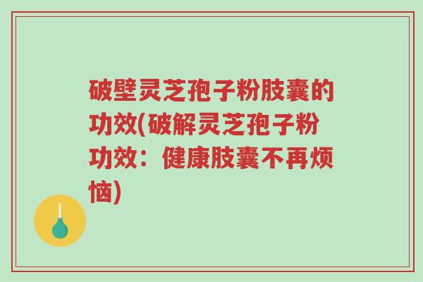 破壁灵芝孢子粉肢囊的功效(破解灵芝孢子粉功效:健康肢囊不再烦恼)-第1张图片-超越 破壁灵芝孢子粉肢囊的功效(破解灵芝孢子粉功效:健康肢囊不再烦恼)-第1张图片-超越