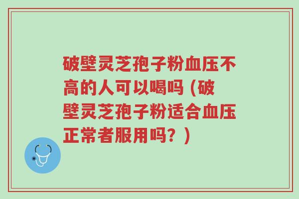 破壁灵芝孢子粉血压不高的人可以喝吗 (破壁灵芝孢子粉适合血压正常者服用吗？)-第1张图片-超越