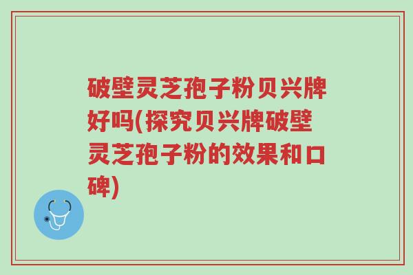 破壁灵芝孢子粉贝兴牌好吗(探究贝兴牌破壁灵芝孢子粉的效果和口碑)-第1张图片-超越 破壁灵芝孢子粉贝兴牌好吗(探究贝兴牌破壁灵芝孢子粉的效果和口碑)-第1张图片-超越