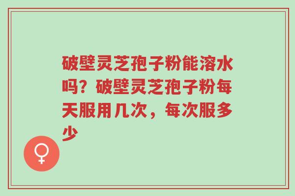 破壁灵芝孢子粉能溶水吗?破壁灵芝孢子粉每天服用几次,每次服多少-第1张图片-超越 破壁灵芝孢子粉能溶水吗?破壁灵芝孢子粉每天服用几次,每次服多少-第1张图片-超越