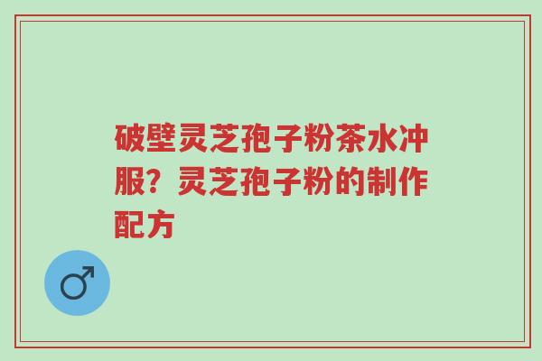 破壁灵芝孢子粉茶水冲服?灵芝孢子粉的制作配方-第1张图片-超越 破壁灵芝孢子粉茶水冲服?灵芝孢子粉的制作配方-第1张图片-超越