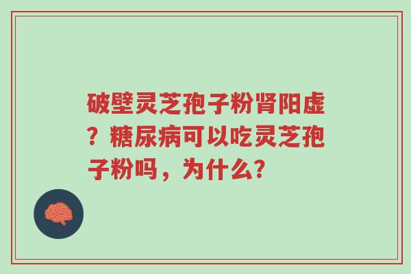 破壁灵芝孢子粉肾阳虚?糖尿病可以吃灵芝孢子粉吗,为什么?-第1张图片-超越 破壁灵芝孢子粉肾阳虚?糖尿病可以吃灵芝孢子粉吗,为什么?-第1张图片-超越
