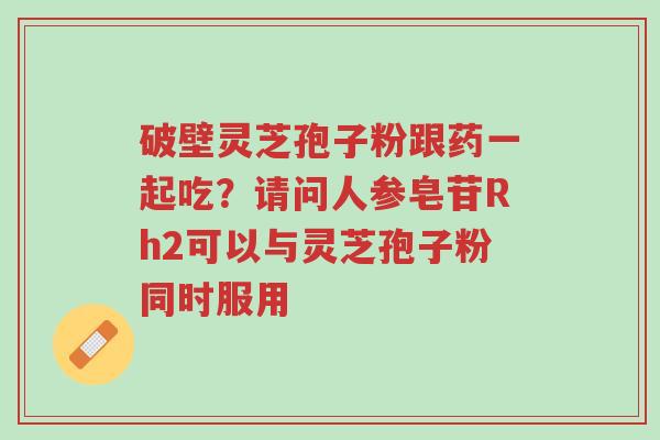 破壁灵芝孢子粉跟药一起吃?请问人参皂苷Rh2可以与灵芝孢子粉同时服用-第1张图片-超越 破壁灵芝孢子粉跟药一起吃?请问人参皂苷Rh2可以与灵芝孢子粉同时服用-第1张图片-超越