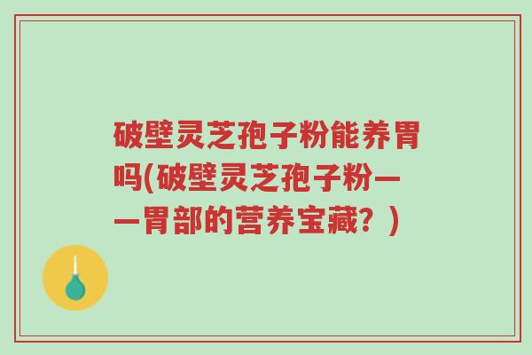 破壁灵芝孢子粉能养胃吗(破壁灵芝孢子粉——胃部的营养宝藏?)-第1张图片-超越 破壁灵芝孢子粉能养胃吗(破壁灵芝孢子粉——胃部的营养宝藏?)-第1张图片-超越